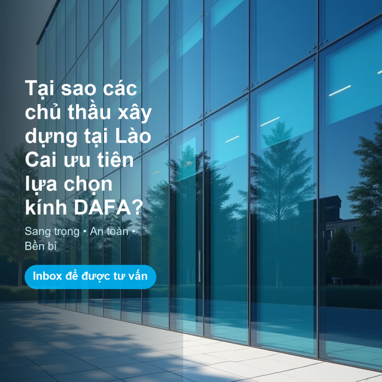 Tại sao các chủ thầu xây dựng tại Lào Cai ưu tiên lựa chọn kính DAFA?