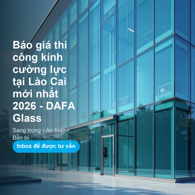Báo giá thi công kính cường lực tại Lào Cai mới nhất 2026 – DAFA Glass